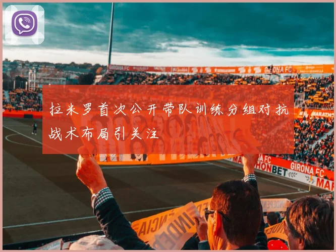 拉米罗首次公开带队训练分组对抗战术布局引关注