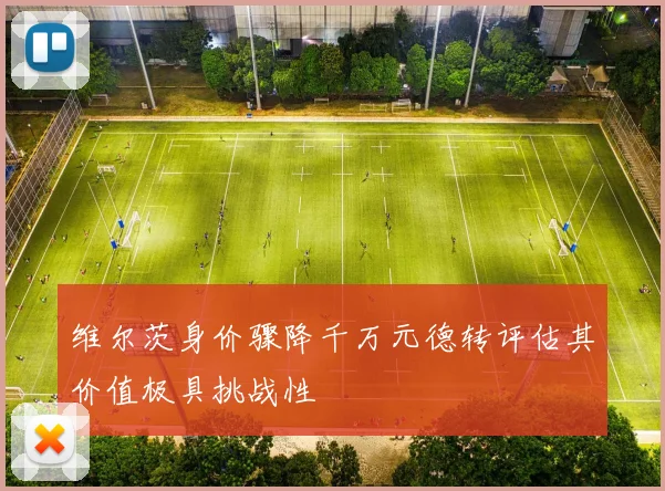 维尔茨身价骤降千万元德转评估其价值极具挑战性