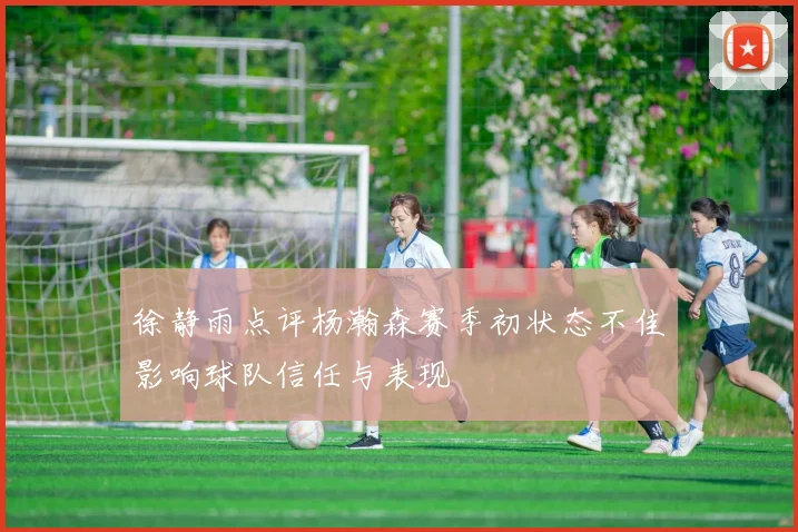 徐静雨点评杨瀚森赛季初状态不佳影响球队信任与表现