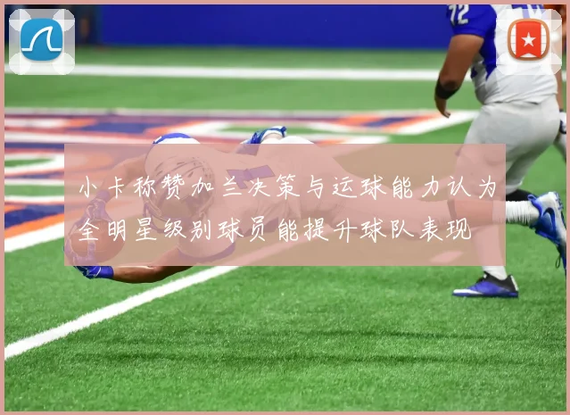 小卡称赞加兰决策与运球能力认为全明星级别球员能提升球队表现