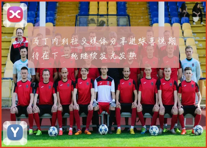 马丁内利社交媒体分享进球喜悦期待在下一轮继续发光发热