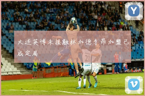 大连英博未接触林加德李昂加盟已成定局