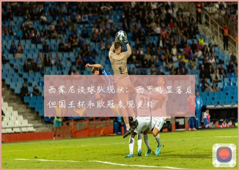 西蒙尼谈球队现状：西甲略显落后但国王杯和欧冠表现良好