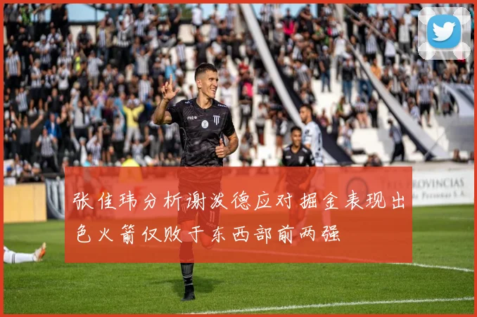张佳玮分析谢泼德应对掘金表现出色火箭仅败于东西部前两强