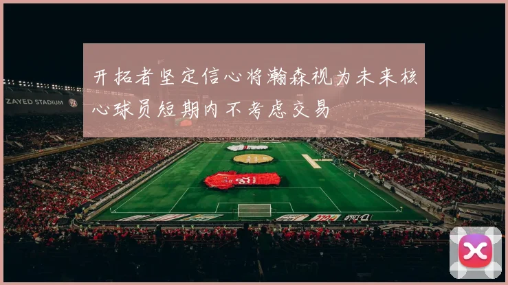 开拓者坚定信心将瀚森视为未来核心球员短期内不考虑交易