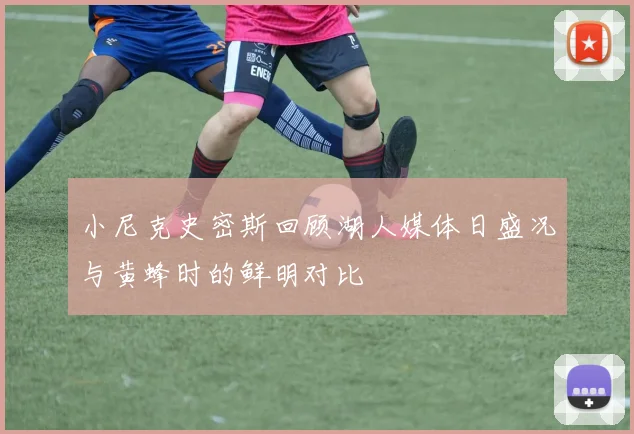 小尼克史密斯回顾湖人媒体日盛况与黄蜂时的鲜明对比