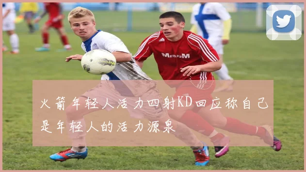 火箭年轻人活力四射KD回应称自己是年轻人的活力源泉