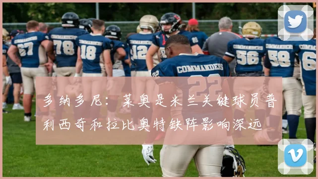 多纳多尼：莱奥是米兰关键球员普利西奇和拉比奥特缺阵影响深远
