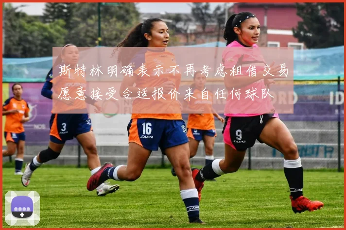 斯特林明确表示不再考虑租借交易愿意接受合适报价来自任何球队