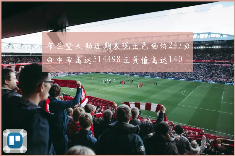 布兰登米勒近期表现出色场均247分命中率高达514498正负值高达140