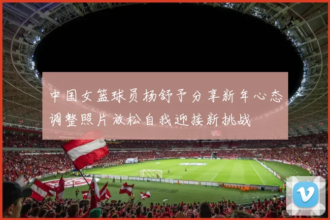 中国女篮球员杨舒予分享新年心态调整照片放松自我迎接新挑战