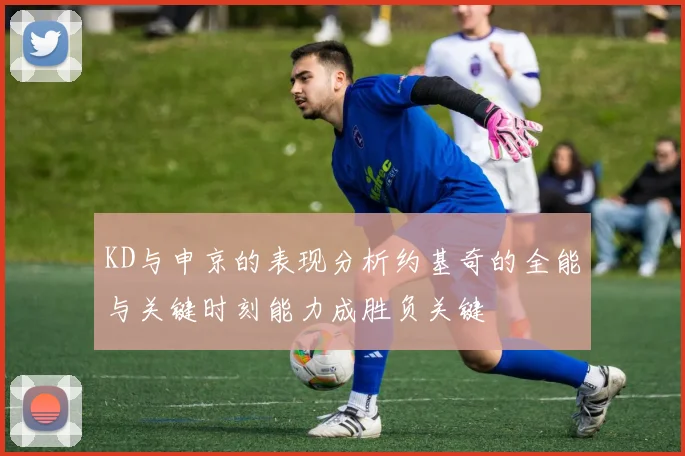 KD与申京的表现分析约基奇的全能与关键时刻能力成胜负关键