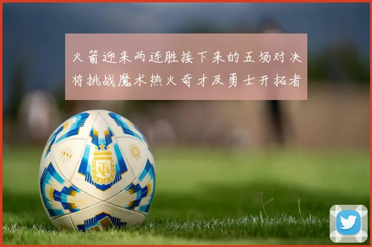 火箭迎来两连胜接下来的五场对决将挑战魔术热火奇才及勇士开拓者