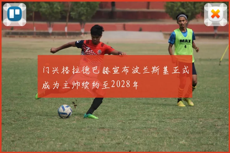 门兴格拉德巴赫宣布波兰斯基正式成为主帅续约至2028年