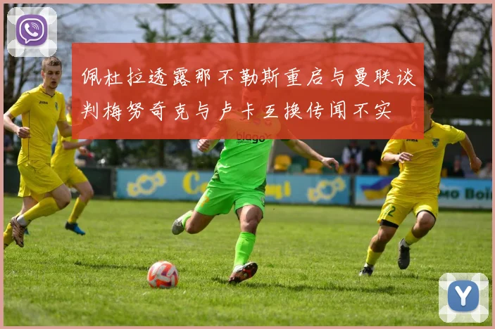 佩杜拉透露那不勒斯重启与曼联谈判梅努奇克与卢卡互换传闻不实
