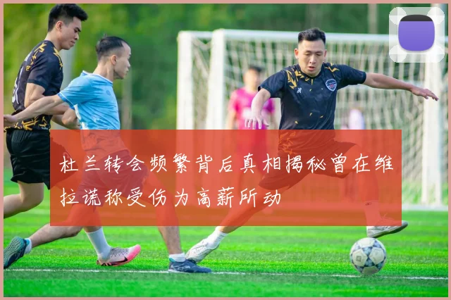 杜兰转会频繁背后真相揭秘曾在维拉谎称受伤为高薪所动