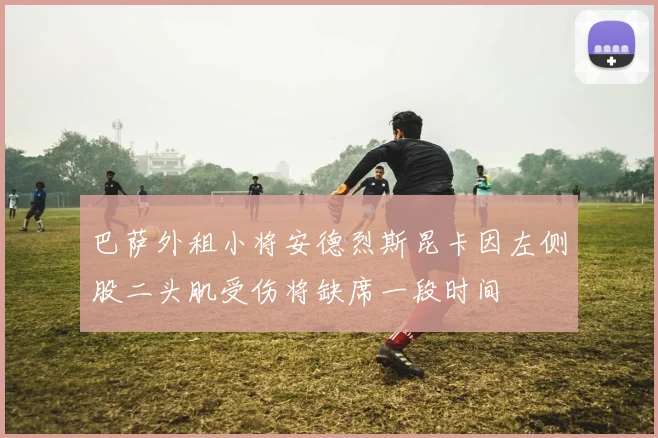 巴萨外租小将安德烈斯昆卡因左侧股二头肌受伤将缺席一段时间