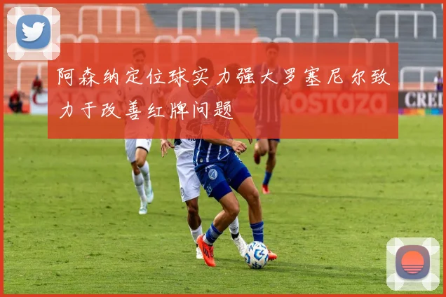 阿森纳定位球实力强大罗塞尼尔致力于改善红牌问题