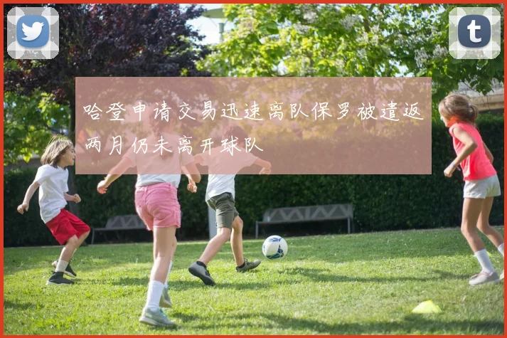 哈登申请交易迅速离队保罗被遣返两月仍未离开球队