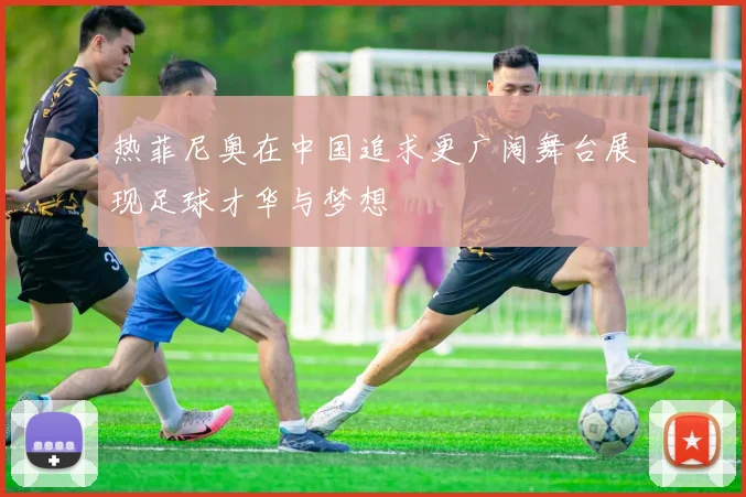 热菲尼奥在中国追求更广阔舞台展现足球才华与梦想