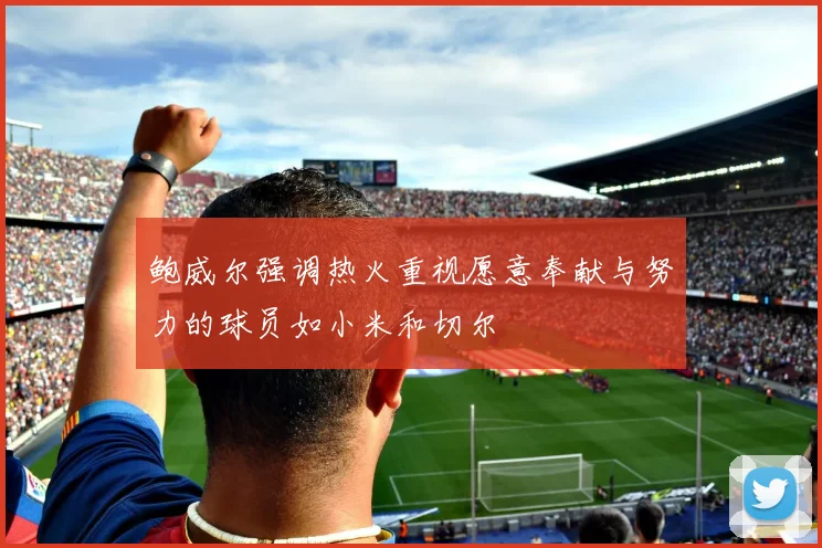 鲍威尔强调热火重视愿意奉献与努力的球员如小米和切尔