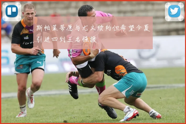 斯帕莱蒂愿与尤文续约但希望今夏引进四到五名强援