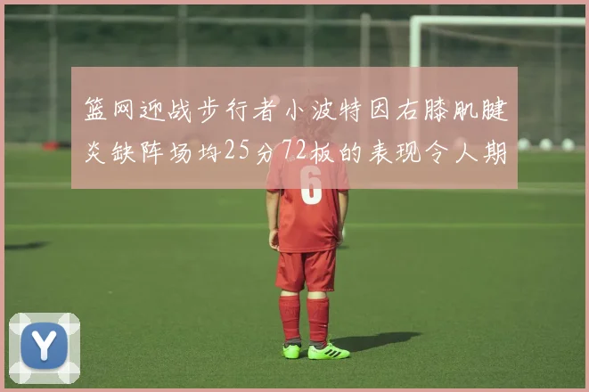 篮网迎战步行者小波特因右膝肌腱炎缺阵场均25分72板的表现令人期待