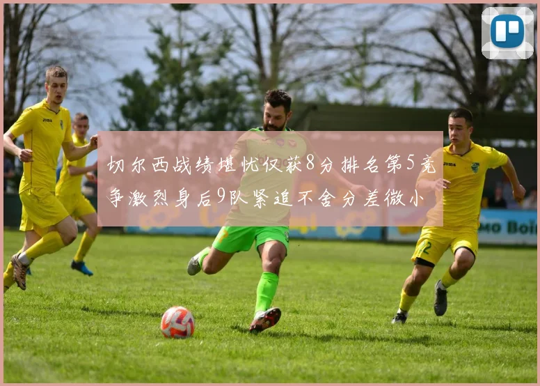 切尔西战绩堪忧仅获8分排名第5竞争激烈身后9队紧追不舍分差微小