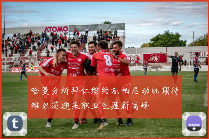 哈曼分析拜仁续约孔帕尼动机期待维尔茨迎来职业生涯新高峰