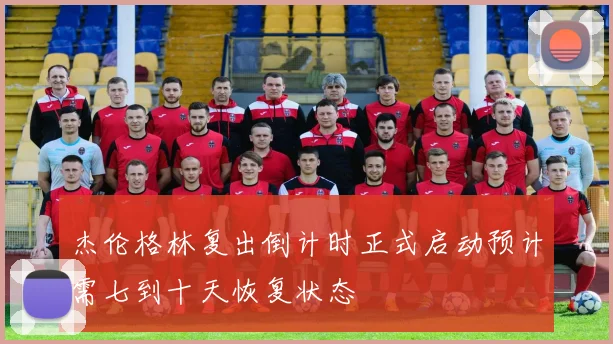 杰伦格林复出倒计时正式启动预计需七到十天恢复状态