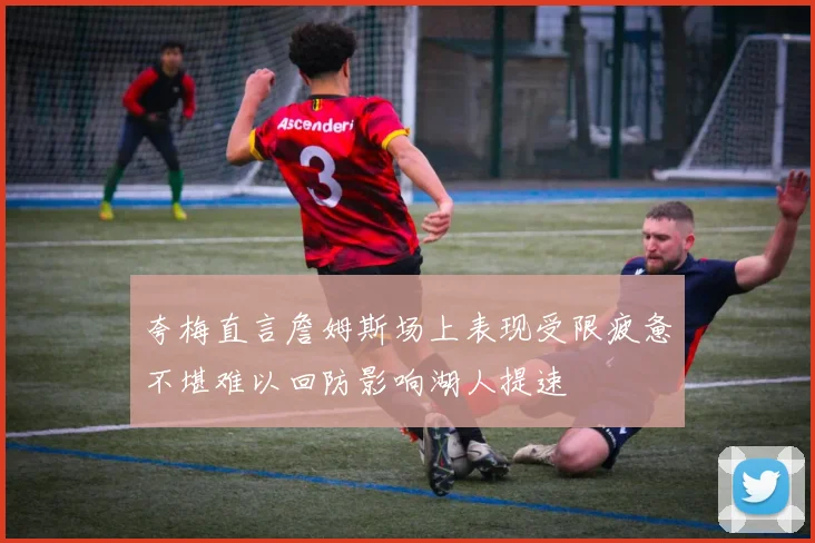 夸梅直言詹姆斯场上表现受限疲惫不堪难以回防影响湖人提速