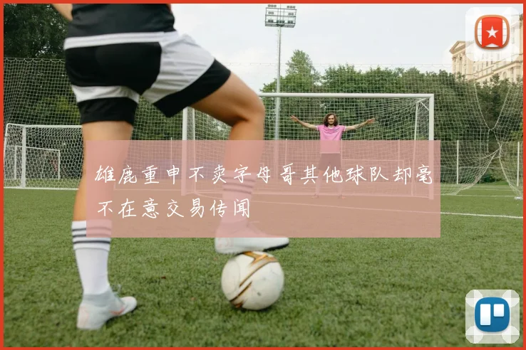 雄鹿重申不卖字母哥其他球队却毫不在意交易传闻
