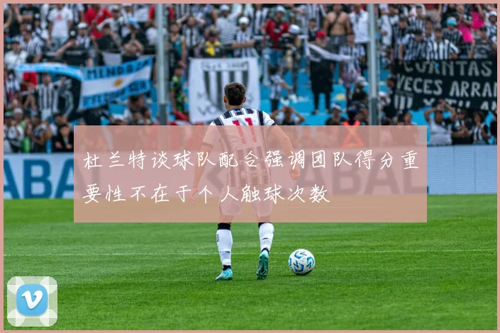 杜兰特谈球队配合强调团队得分重要性不在于个人触球次数