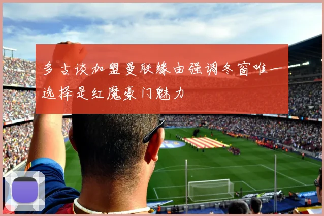 多古谈加盟曼联缘由强调冬窗唯一选择是红魔豪门魅力