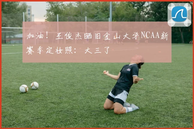 加油！王俊杰晒旧金山大学NCAA新赛季定妆照：大三了