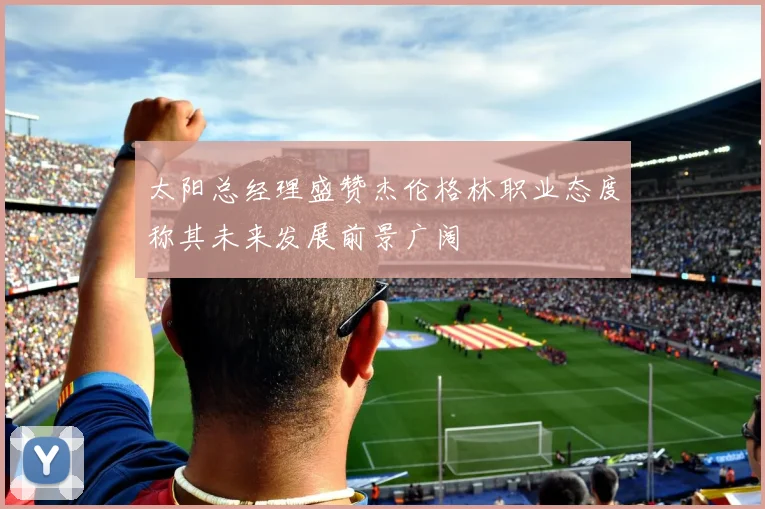 太阳总经理盛赞杰伦格林职业态度称其未来发展前景广阔