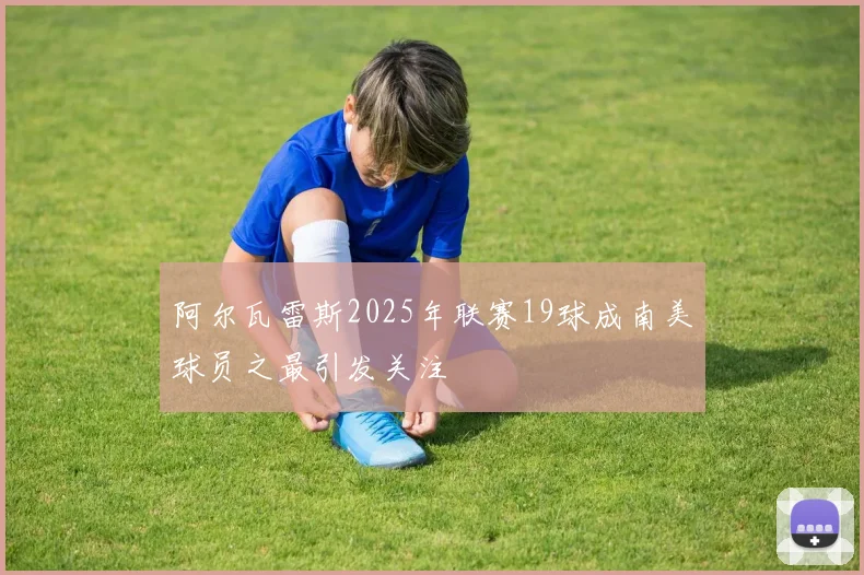阿尔瓦雷斯2025年联赛19球成南美球员之最引发关注