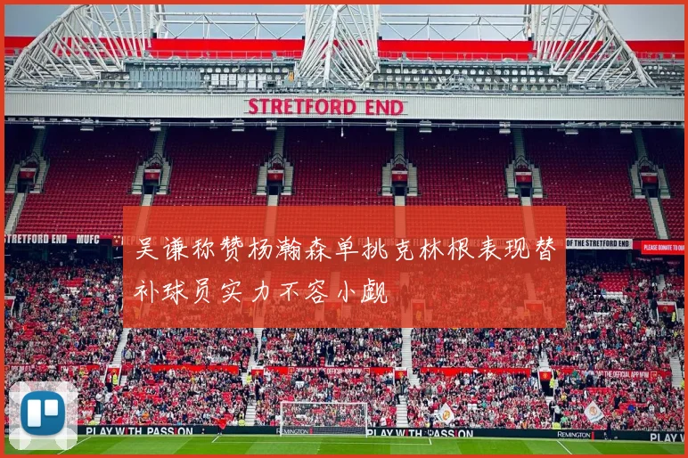 吴谦称赞杨瀚森单挑克林根表现替补球员实力不容小觑