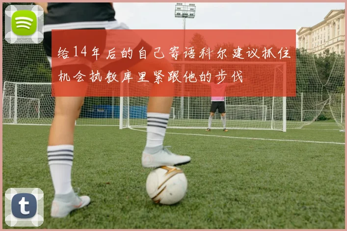 给14年后的自己寄语科尔建议抓住机会执教库里紧跟他的步伐
