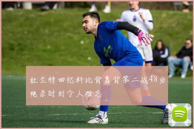 杜兰特回忆科比背靠背第二战48分绝杀时刻令人难忘
