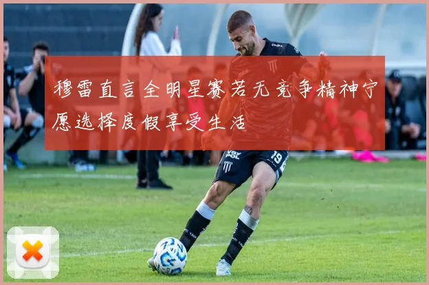 穆雷直言全明星赛若无竞争精神宁愿选择度假享受生活