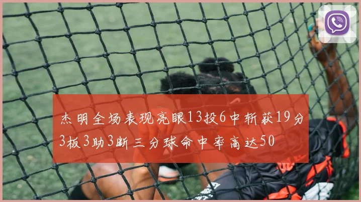杰明全场表现亮眼13投6中斩获19分3板3助3断三分球命中率高达50