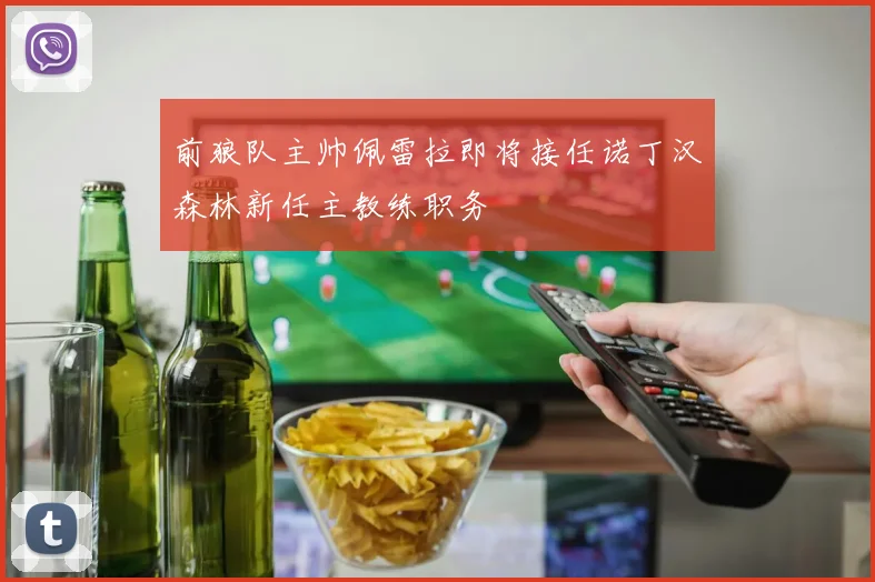前狼队主帅佩雷拉即将接任诺丁汉森林新任主教练职务