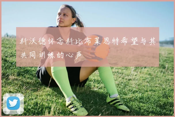 科沃德怀念科比布莱恩特希望与其共同训练的心声