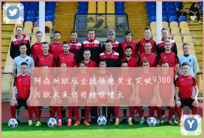 阿森纳欧冠全胜领跑奖金突破9300万欧未来仍将继续增长