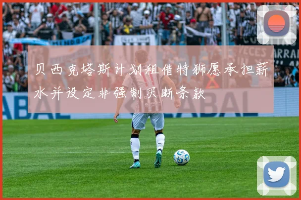 贝西克塔斯计划租借特狮愿承担薪水并设定非强制买断条款