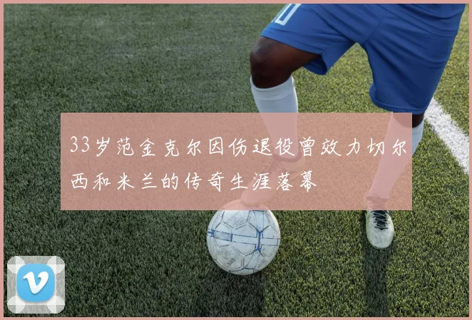33岁范金克尔因伤退役曾效力切尔西和米兰的传奇生涯落幕