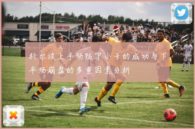 科尔谈上半场防守小卡的成功与下半场崩盘的多重因素分析