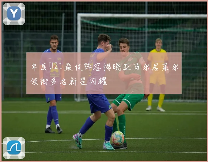 年度U21最佳阵容揭晓亚马尔居莱尔领衔多名新星闪耀